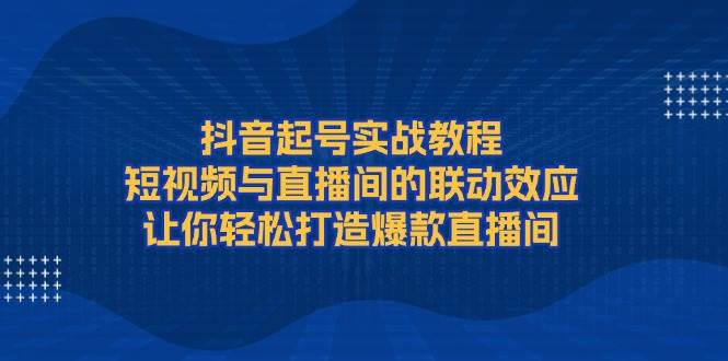 抖音起号实战教程，短视频与直播间的联动效应，让你轻松打造爆款直播间-数屿科技资源网