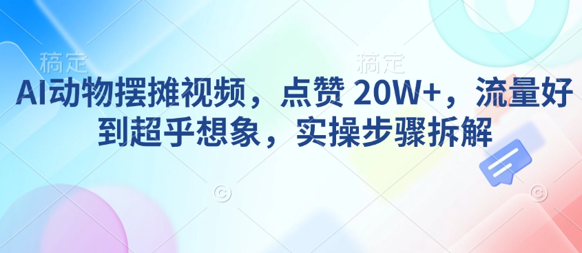AI动物摆摊视频，点赞 20W+，流量好到超乎想象，实操步骤拆解-数屿科技资源网