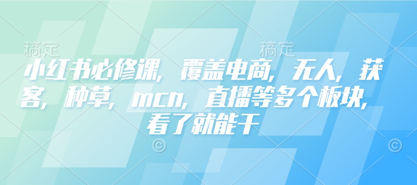 小红书必修课，覆盖电商，无人，获客，种草，mcn，直播等多个板块，看了就能干-数屿科技资源网