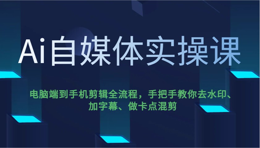 Ai自媒体实操课,电脑端到手机剪辑全流程,手把手教你去水印、加字幕、做卡点混剪-数屿科技资源网