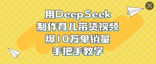 用DeepSeek制作育儿带货视频，爆10W单销量，手把手教学-数屿科技资源网