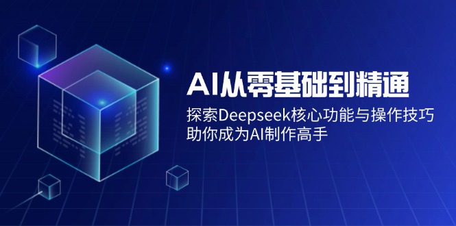 AI从零基础到精通：探索Deepseek核心功能与操作技巧，助你成为AI制作高手-数屿科技资源网