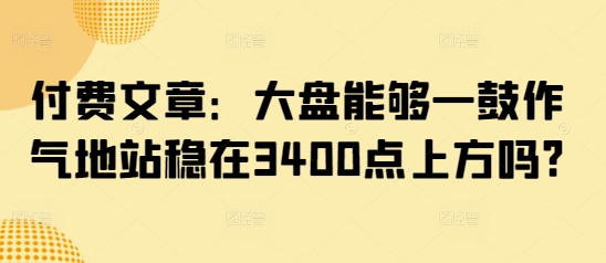 付费文章：大盘能够一鼓作气地站稳在3400点上方吗?-数屿科技资源网