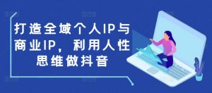 打造全域个人IP与商业IP，利用人性思维做抖音-数屿科技资源网