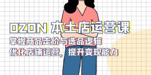 OZON 本土店运营课，掌握商品走价与选品逻辑，优化店铺运营，提升变现能力-数屿科技资源网