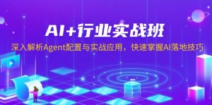 AI+行业实战班，深入解析Agent配置与实战应用，快速掌握AI落地技巧-数屿科技资源网