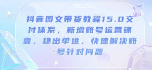 抖音图文带货教程15.0交付体系，新增账号运营锦囊、稳出单进、快速解决账号针对问题-数屿科技资源网