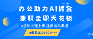 办公助力AI掘金，兼职全职天花板，0基础快速上手，单日收益300-500+-数屿科技资源网
