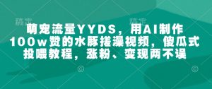 萌宠流量YYDS，用AI制作100w赞的水豚搓澡视频，傻瓜式投喂教程，涨粉、变现两不误-数屿科技资源网