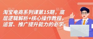 淘宝电商系列课第15期，底层逻辑解析+核心操作教程，运营、推广提升能力的必学课程+配套资料-数屿科技资源网