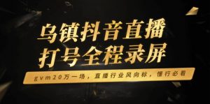 乌镇抖音直播打号全程录屏，gvm20万一场，直播行业风向标，懂行必看-数屿科技资源网