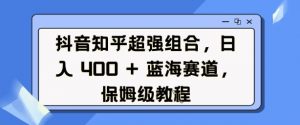 抖音知乎超强组合，日入4张， 蓝海赛道，保姆级教程-数屿科技资源网