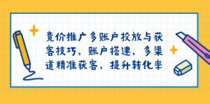 竞价推广多账户投放与获客技巧,账户搭建,多渠道精准获客,提升转化率-数屿科技资源网
