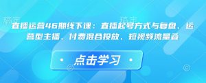 直播运营46期线下课:直播起号方式与复盘、运营型主播、付费混合投放、短视频流量叠-数屿科技资源网