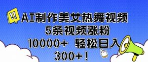 AI制作美女热舞视频 5条视频涨粉10000+ 轻松日入3张-数屿科技资源网