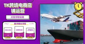 2025TK跨境电商选品趋势0到1店铺搭建最全实操讲解，轻松在家把货卖出国-数屿科技资源网