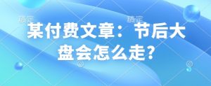某付费文章:节后大盘会怎么走?-数屿科技资源网