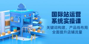 国际站运营系统实操课：关键词构建，产品线布局，全面提升店铺流量-数屿科技资源网