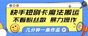 快手短剧卡魔法搬运，不看粉丝数，暴力操作，几分钟一条作品，小白也能快速上手-数屿科技资源网