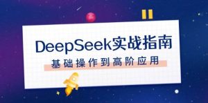 DeepSeek实战指南，注册配置、对话技巧、文件处理、基础操作到高阶应用-数屿科技资源网