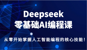 Deepseek零基础AI编程课，从零开始掌握人工智能编程的核心技能！-数屿科技资源网