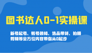 图书达人0-1实操课，新号起号、账号装修、选品带货、拍摄剪辑等全方位内容带你从0起步-数屿科技资源网