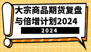 大宗商品期货复盘与倍增计划：识别市场趋势、优化交易策略，提升盈利能力！(更新)-数屿科技资源网