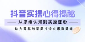 抖音实战心得揭秘，从思维认知到实操涨粉，助力零基础学员打造火爆直播间-数屿科技资源网