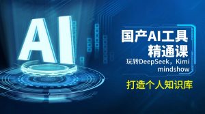 国产AI工具精通课，玩转DeepSeek，Kimi，mindshow，打造个人知识库-数屿科技资源网