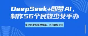 DeepSeek+即梦AI，制作56个民族少女手办，附详细教程+变现方向-数屿科技资源网
