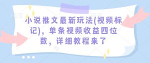 小说推文最新玩法(视频标记)，单条视频收益四位数，详细教程来了-数屿科技资源网