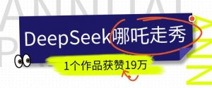 DeepSeek做抖音爆火的AI哪吒走秀视频，1个作品获赞19万+，我教你怎么做-数屿科技资源网
