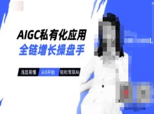 AIGC私有化应用全链增长操盘手，浅显易懂，从0开始轻松，驾驭AI-数屿科技资源网
