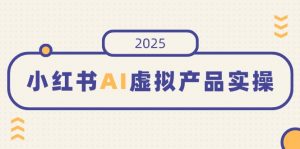 小红书AI虚拟产品实操，开店、发布、提高销量，细节决定成败，月入5位数-数屿科技资源网