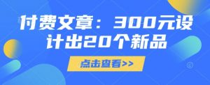付费文章：300元设计出20个新品-数屿科技资源网