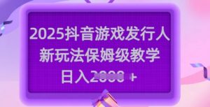 2025抖音游戏发行人新玩法，保姆级教学，日入多张-数屿科技资源网