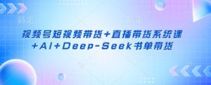 视频号短视频带货+直播带货系统课+AI+Deep-Seek书单带货-数屿科技资源网