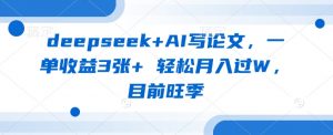 deepseek+AI写论文,一单收益3张+ 轻松月入过W,目前旺季-数屿科技资源网
