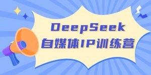 DeepSeek自媒体IP训练营,掌握四位定位法 长板变现模型 开启自媒体新篇章(更新)-数屿科技资源网