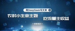 用DeepSeek写农村创业小项目，篇篇爆款，暴力引流，吃流量主收益变现-数屿科技资源网