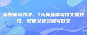 新媒体写作课，7大新媒体写作实操技巧，教你又快又稳写好文-数屿科技资源网