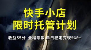 快手小店限时托管计划，收益55分，全程喂饭，单日稳定变现5张【揭秘】-数屿科技资源网