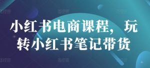 小红书电商课程,玩转小红书笔记带货-数屿科技资源网