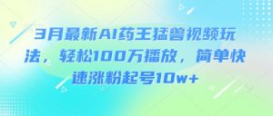 3月最新AI药王猛兽视频玩法,轻松100W播放,简单快速涨粉起号10w+-数屿科技资源网
