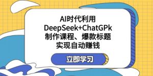 某付费文:AI时代利用DeepSeek+ChatGPk制作课程、爆款标题,实现自动赚钱-数屿科技资源网