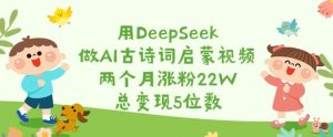 用DeepSeek做AI古诗词启蒙视频，两个月涨粉22W，总变现5位数-数屿科技资源网