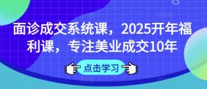 面诊成交系统课，2025开年福利课，专注美业成交10年-数屿科技资源网
