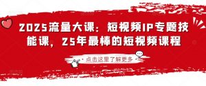 2025流量大课:短视频IP专题技能课,25年最棒的短视频课程-数屿科技资源网