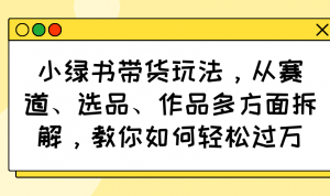 小绿书带货玩法，从赛道、选品、作品多方面拆解，教你如何轻松过万-数屿科技资源网
