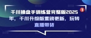 千川操盘手训练营完整版2025年,千川升级版重磅更新,玩转直播带货-数屿科技资源网